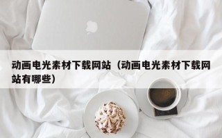 乳山动画电光素材下载网站（动画电光素材下载网站有哪些）