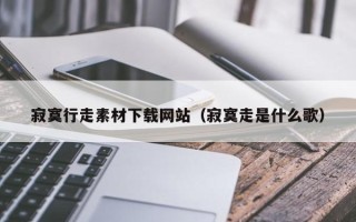 乳山寂寞行走素材下载网站（寂寞走是什么歌）