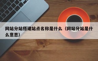 乳山网站分站搭建站点名称是什么（网站分站是什么意思）