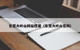 乳山东莞大岭山网站搭建（东莞大岭山官网）
