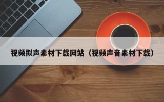 乳山视频拟声素材下载网站（视频声音素材下载）