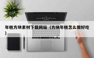 乳山年糕方块素材下载网站（方块年糕怎么做好吃）