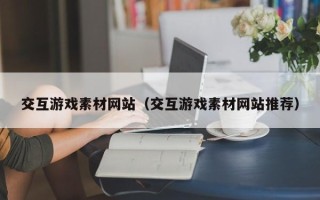 乳山交互游戏素材网站（交互游戏素材网站推荐）