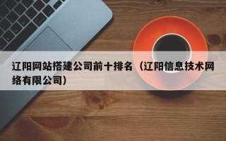 乳山辽阳网站搭建公司前十排名（辽阳信息技术网络有限公司）