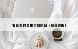 乳山石膏素材合集下载网站（石膏彩图）