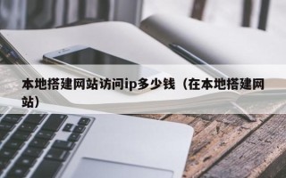 乳山本地搭建网站访问ip多少钱（在本地搭建网站）