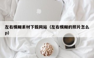 乳山左右模糊素材下载网站（左右模糊的照片怎么p）