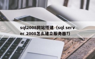 乳山sql2008网站搭建（sql server 2008怎么建立服务器?）