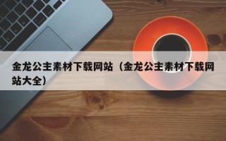 乳山金龙公主素材下载网站（金龙公主素材下载网站大全）
