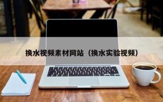 乳山换水视频素材网站（换水实验视频）