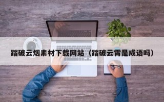 乳山踏破云烟素材下载网站（踏破云霄是成语吗）
