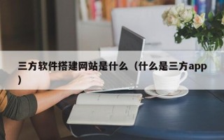 乳山三方软件搭建网站是什么（什么是三方app）