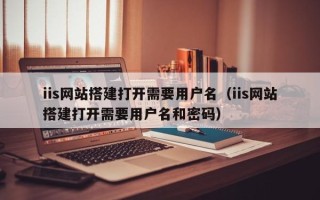 乳山iis网站搭建打开需要用户名（iis网站搭建打开需要用户名和密码）