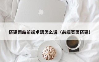乳山搭建网站前端术语怎么说（前端页面搭建）