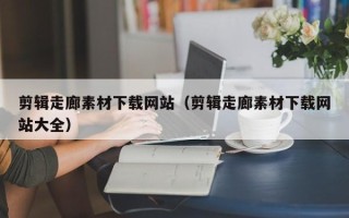 乳山剪辑走廊素材下载网站（剪辑走廊素材下载网站大全）