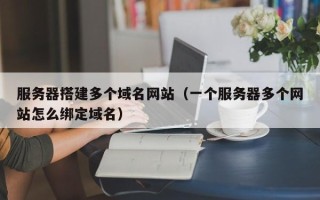 乳山服务器搭建多个域名网站（一个服务器多个网站怎么绑定域名）