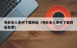 乳山电影亲人素材下载网站（电影亲人素材下载网站免费）