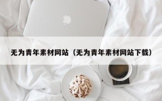 乳山无为青年素材网站（无为青年素材网站下载）