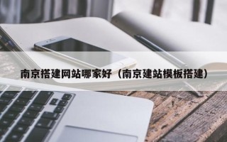 乳山南京搭建网站哪家好（南京建站模板搭建）