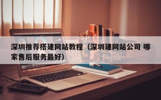 乳山深圳推荐搭建网站教程（深圳建网站公司 哪家售后服务最好）