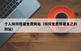 乳山个人如何搭建免费网站（如何免费搭建自己的网站）