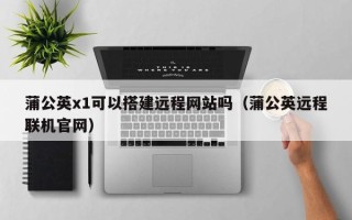 乳山蒲公英x1可以搭建远程网站吗（蒲公英远程联机官网）