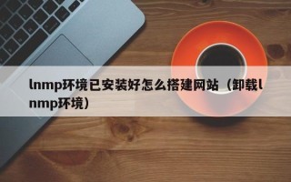 乳山lnmp环境已安装好怎么搭建网站（卸载lnmp环境）
