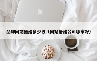 乳山品牌网站搭建多少钱（网站搭建公司哪家好）